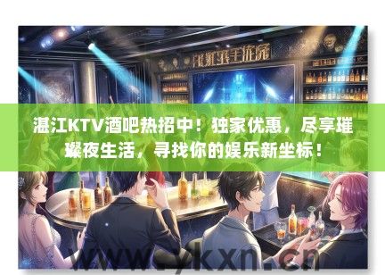 湛江KTV酒吧热招中！独家优惠，尽享璀璨夜生活，寻找你的娱乐新坐标！