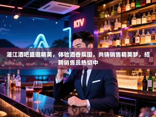 湛江酒吧盛邀精英,体验酒香氛围,共铸销售精英梦,招聘销售员热切中 湛江酒吧盛邀精英,体验酒香氛围,共铸销售精英梦,招聘销售员热切中