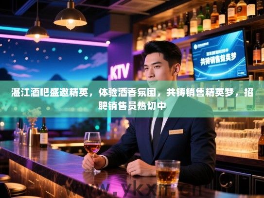 湛江酒吧盛邀精英,体验酒香氛围,共铸销售精英梦,招聘销售员热切中 湛江酒吧盛邀精英,体验酒香氛围,共铸销售精英梦,招聘销售员热切中