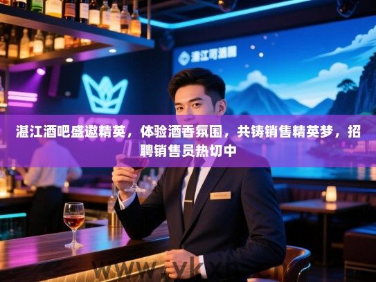 湛江酒吧盛邀精英,体验酒香氛围,共铸销售精英梦,招聘销售员热切中 湛江酒吧盛邀精英,体验酒香氛围,共铸销售精英梦,招聘销售员热切中
